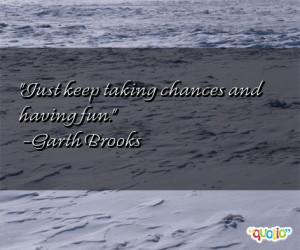 Just keep taking chances and having fun. -Garth Brooks