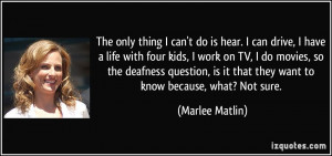 only thing I can't do is hear. I can drive, I have a life with four ...