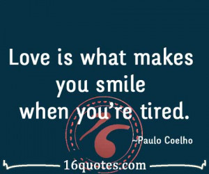 Love is what makes you smile when you're tired.