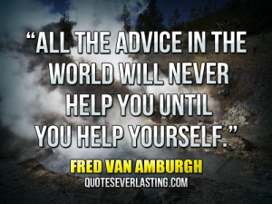 ... the advice in the world will never help you until you help yourself