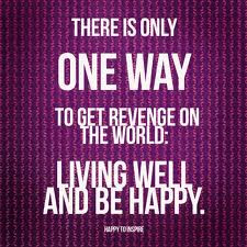 ... is only one way to get revenge on the world. Living well and be happy