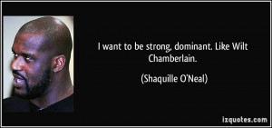 ... want to be strong, dominant. Like Wilt Chamberlain. - Shaquille O'Neal