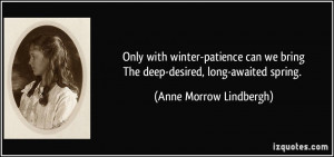 ... we bringThe deep-desired, long-awaited spring. - Anne Morrow Lindbergh