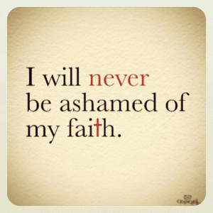 will never be ashamed of my Faith!!
