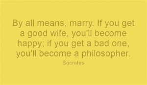 By all means, marry. If you get a good wife, you'll become happy; if ...