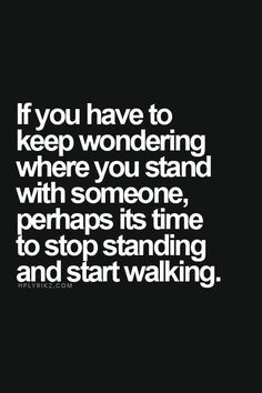 If you have to keep wondering where you stand with someone, perhaps ...