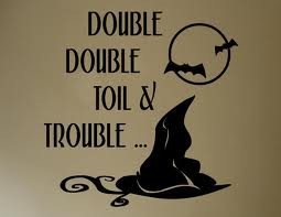 Double, double toil and trouble;