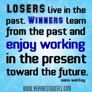 the past. winners learn from the past and enjoy working in the present ...