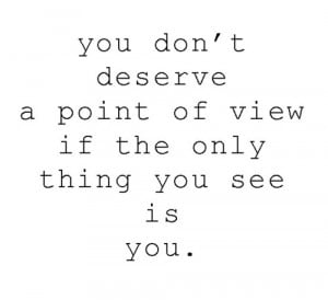 You don't deserve a point of view if the only thing you see is you.