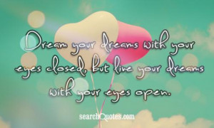 ... with your eyes closed, but live your dreams with your eyes open