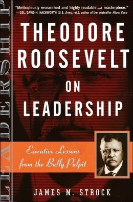 Theodore Roosevelt on Leadership: Executive Lessons from the Bully ...