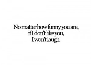 Funny Quote - No matter how funny you are, if I don't like you, I won ...