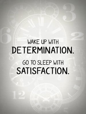 Wake up with determination. Go to sleep with satisfaction.