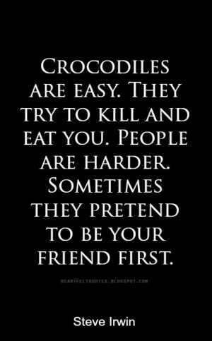 ... . People are harder. Sometimes they pretend to be your friend first