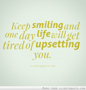 One day life will get tired of upsetting you