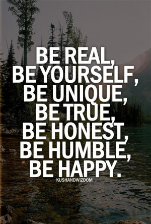 Be real, be yourself, be unique, be true, be honest, be humble, be ...