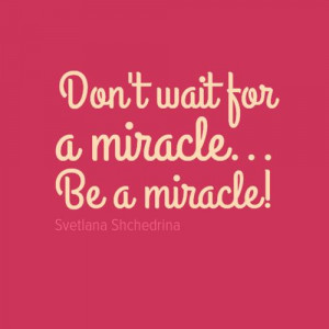 Don't wait for a miracle... BE a miracle!