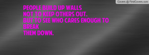 People build up wallsnot to keep others out.but to see who cares ...
