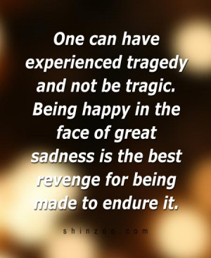 ... Being happy in the face of great sadness is the best revenge for being