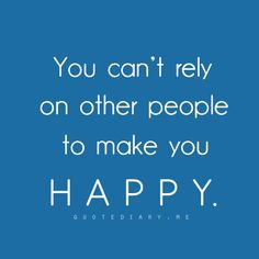 You can't rely on others to make you HAPPY More