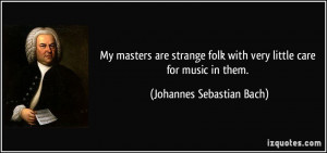 ... with very little care for music in them. - Johannes Sebastian Bach