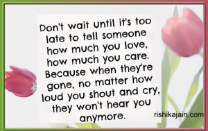 Don't wait until its too late to tell someone how much you LOVE ,how ...