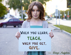When you learn, teach, when you get, give.