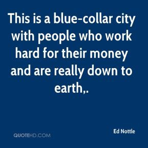 Ed Nottle - This is a blue-collar city with people who work hard for ...