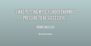 was putting myself under enormous pressure to be successful.”