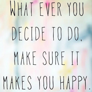 whatever you decide makes sure it makes you happy quote