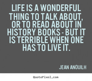 Life is a wonderful thing to talk about, or to read about in history ...