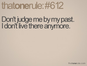 Don't judge me by my past.I don't live there anymore.