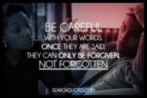 , they can only be forgiven, not forgotten. Never say hurtful things ...