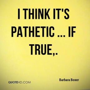 Barbara Boxer - I think it's pathetic ... if true,.