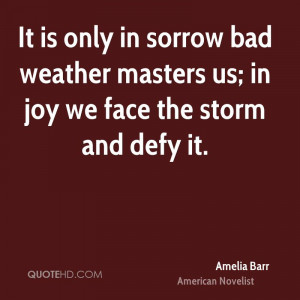 ... sorrow bad weather masters us; in joy we face the storm and defy it