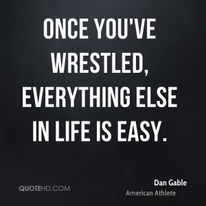 Once you've wrestled, everything else in life is easy.