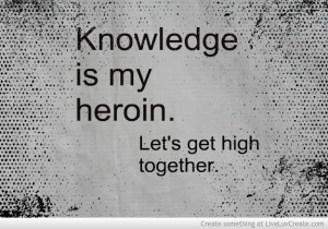 Knowledge Is My Heroin Lets Get High Together