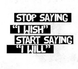 ... Saying, ‘I Wish’ Start Saying ‘I Will’ ” ~ Success Quote