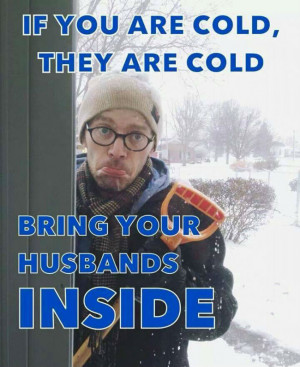If you are cold they are cold bring your husbands inside