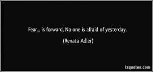 Fear... is forward. No one is afraid of yesterday. - Renata Adler