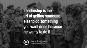 Leadership is the art of getting someone else to do something you want ...