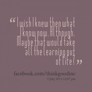 Quotes Picture: i wish i knew then what i know now although maybe that ...