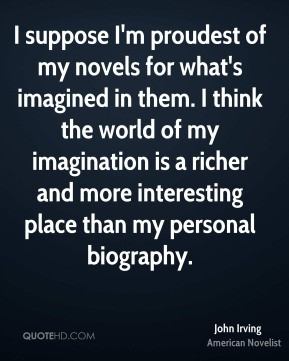 suppose I'm proudest of my novels for what's imagined in them. I ...