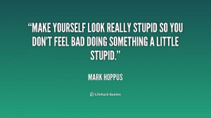 ... really stupid so you don't feel bad doing something a little stupid