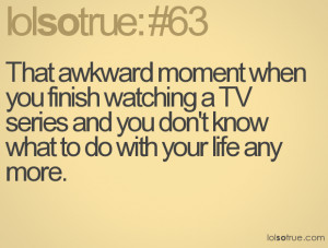 awkward moment when you finish watching a TV series and you don't know ...