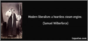 Modern liberalism: a heartless steam engine. - Samuel Wilberforce