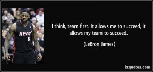 think, team first. It allows me to succeed, it allows my team to ...