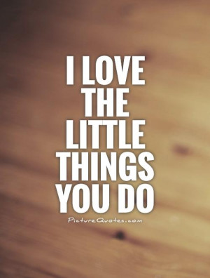 love the little things you do Picture Quote #1