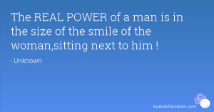 The REAL POWER of a man is in the size of the smile of the woman ...