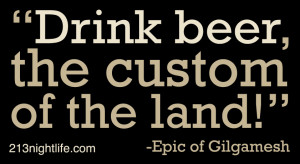 Drink beer, the custom of the land!” -Epic of Gilgamesh